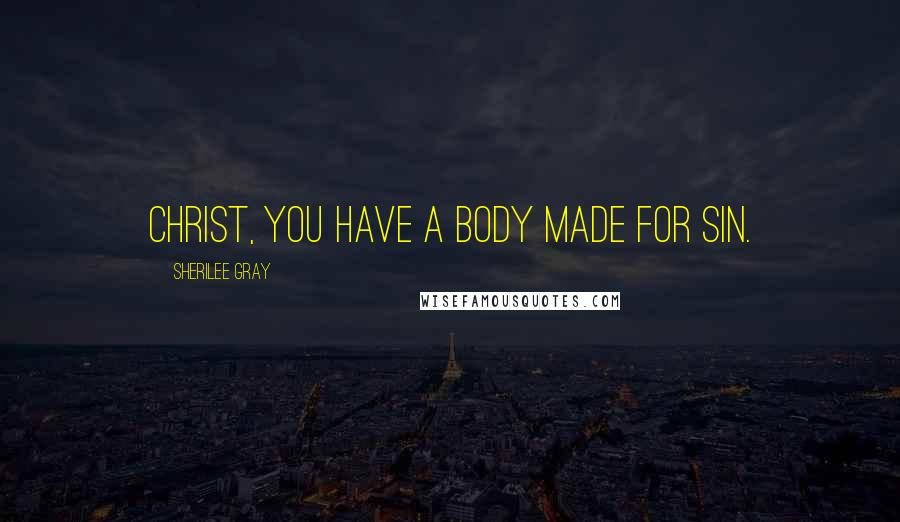 Sherilee Gray Quotes: Christ, you have a body made for sin.