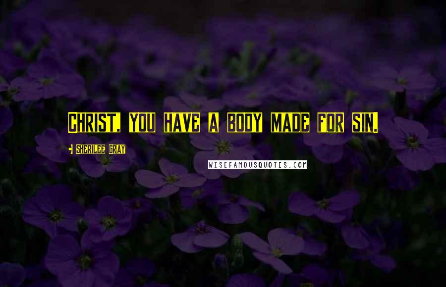 Sherilee Gray Quotes: Christ, you have a body made for sin.