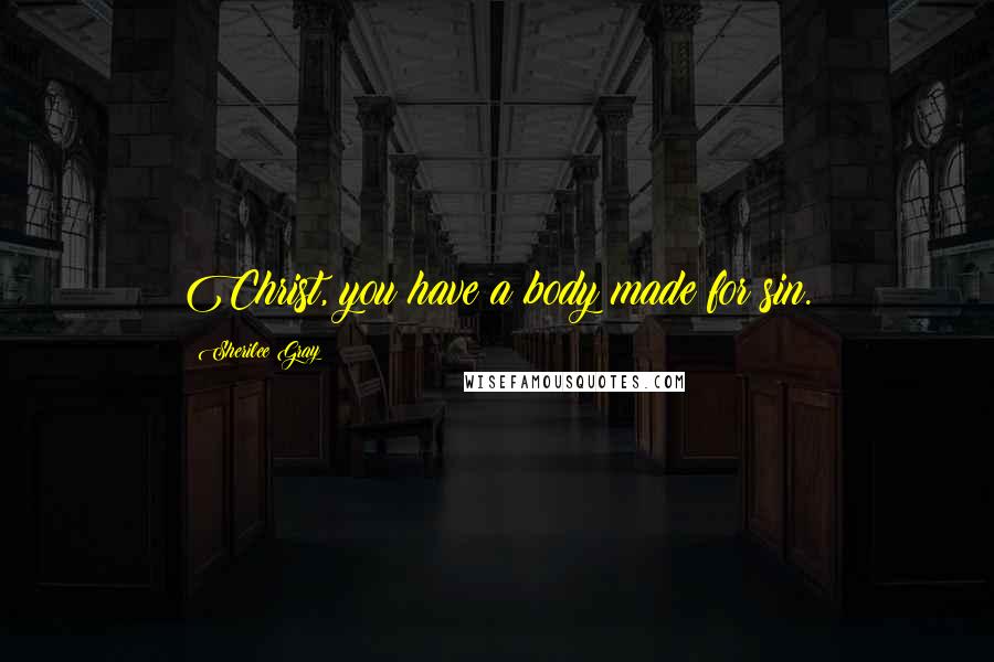 Sherilee Gray Quotes: Christ, you have a body made for sin.