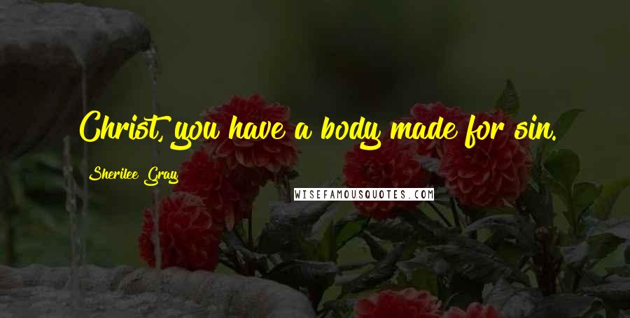 Sherilee Gray Quotes: Christ, you have a body made for sin.