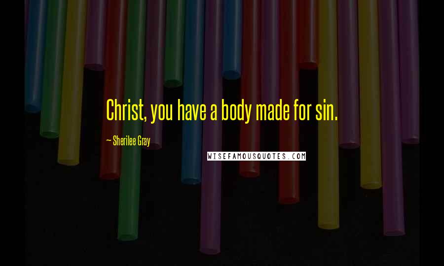 Sherilee Gray Quotes: Christ, you have a body made for sin.