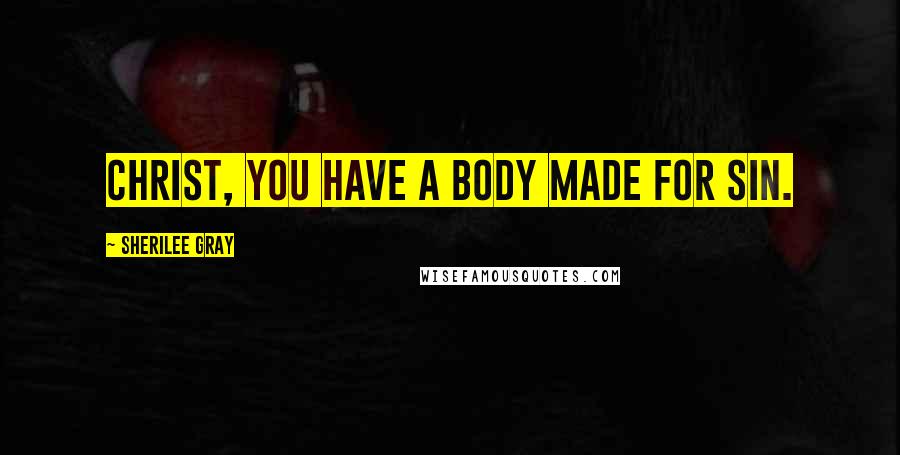 Sherilee Gray Quotes: Christ, you have a body made for sin.