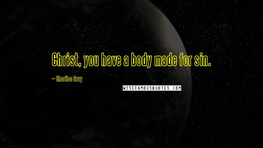 Sherilee Gray Quotes: Christ, you have a body made for sin.