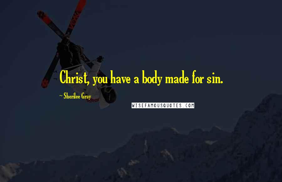 Sherilee Gray Quotes: Christ, you have a body made for sin.