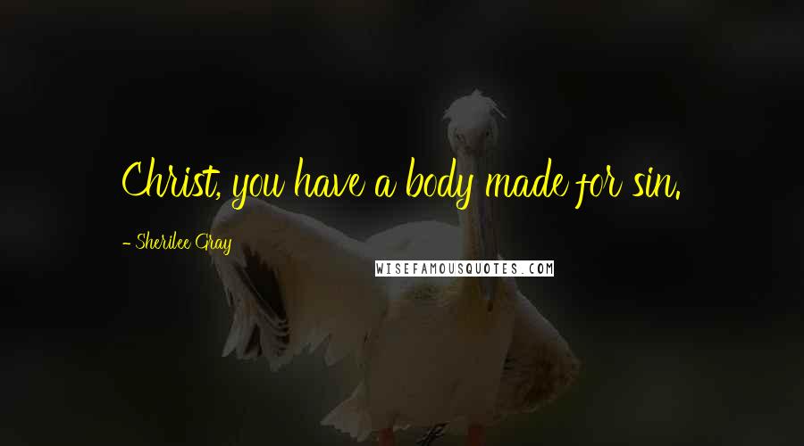 Sherilee Gray Quotes: Christ, you have a body made for sin.