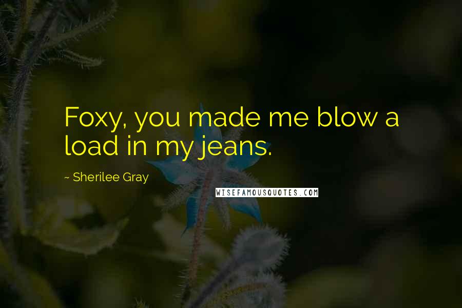 Sherilee Gray Quotes: Foxy, you made me blow a load in my jeans.