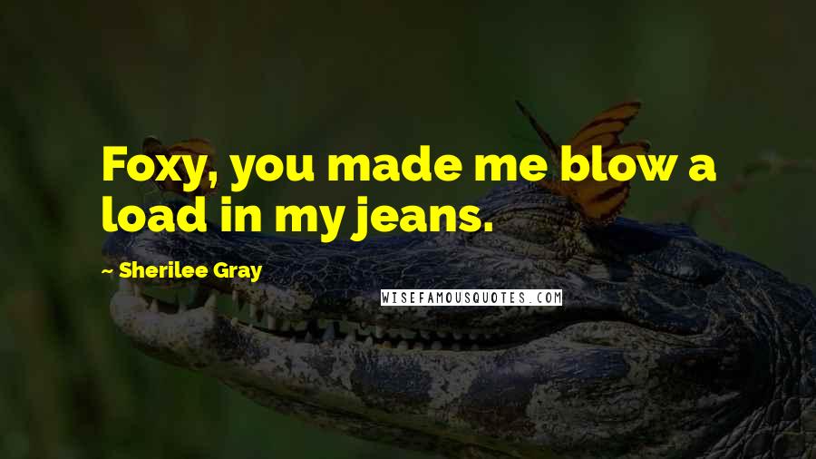 Sherilee Gray Quotes: Foxy, you made me blow a load in my jeans.