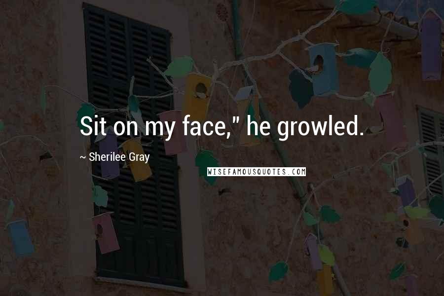 Sherilee Gray Quotes: Sit on my face," he growled.
