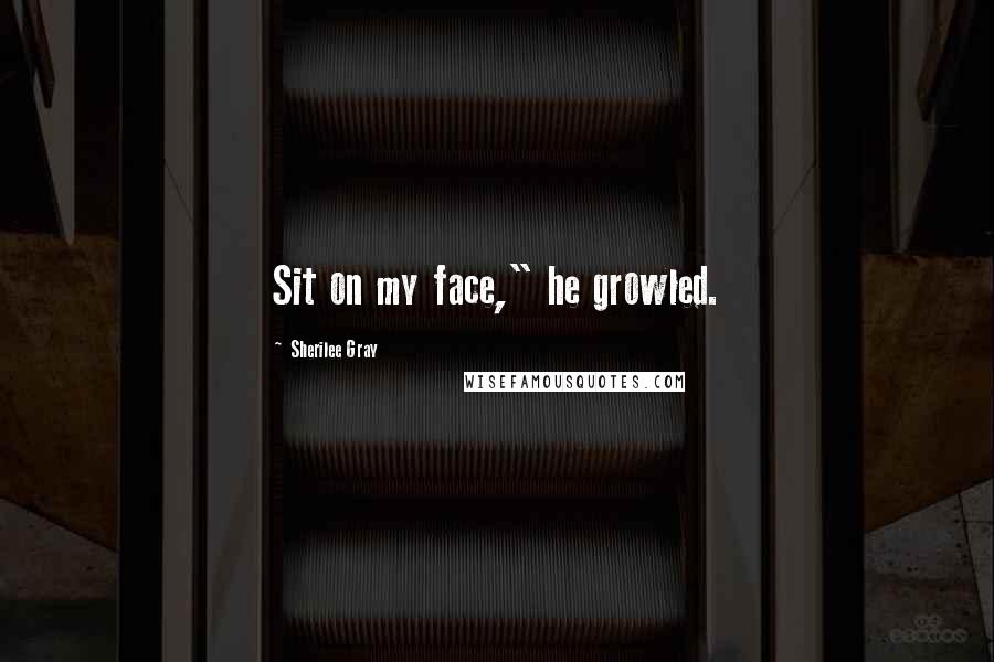 Sherilee Gray Quotes: Sit on my face," he growled.