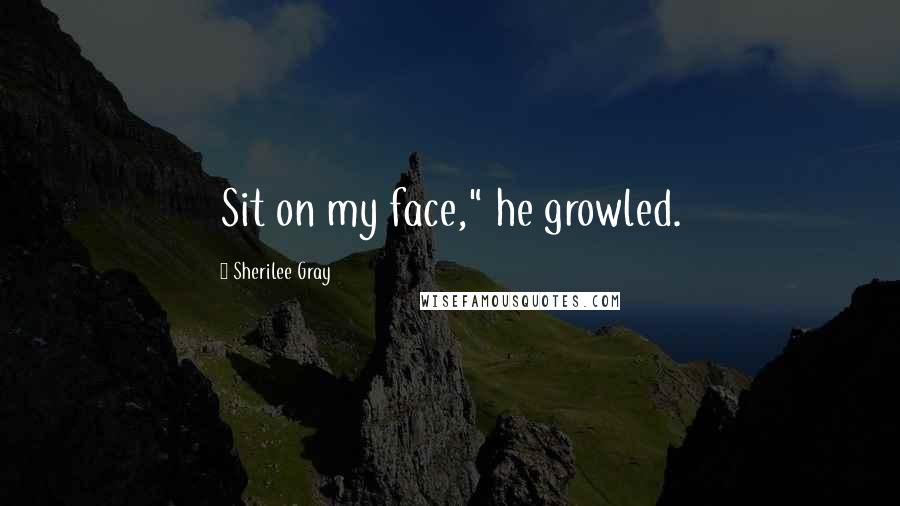 Sherilee Gray Quotes: Sit on my face," he growled.