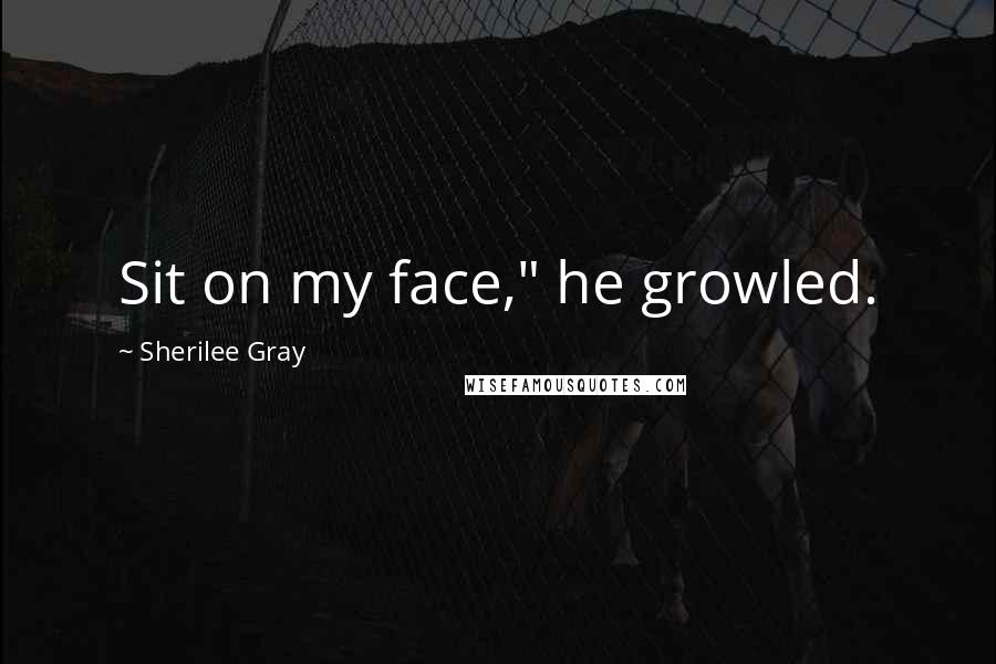 Sherilee Gray Quotes: Sit on my face," he growled.