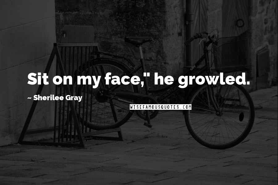 Sherilee Gray Quotes: Sit on my face," he growled.