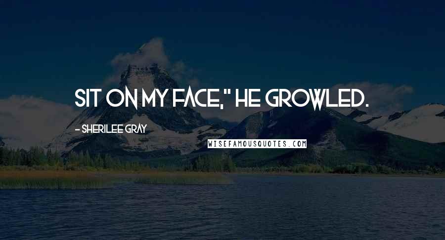 Sherilee Gray Quotes: Sit on my face," he growled.