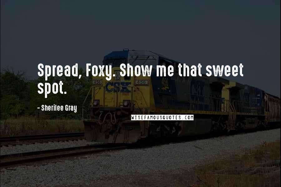 Sherilee Gray Quotes: Spread, Foxy. Show me that sweet spot.