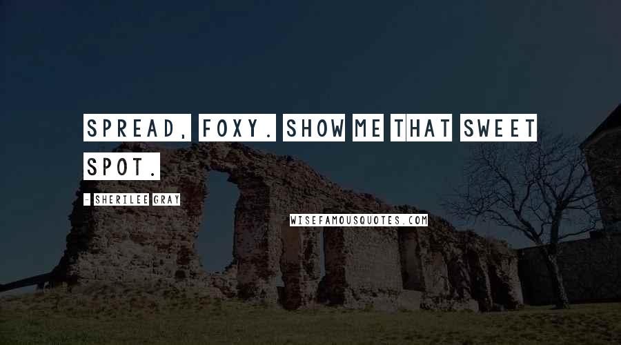 Sherilee Gray Quotes: Spread, Foxy. Show me that sweet spot.