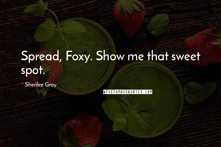 Sherilee Gray Quotes: Spread, Foxy. Show me that sweet spot.