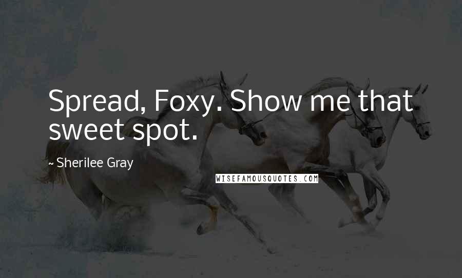 Sherilee Gray Quotes: Spread, Foxy. Show me that sweet spot.