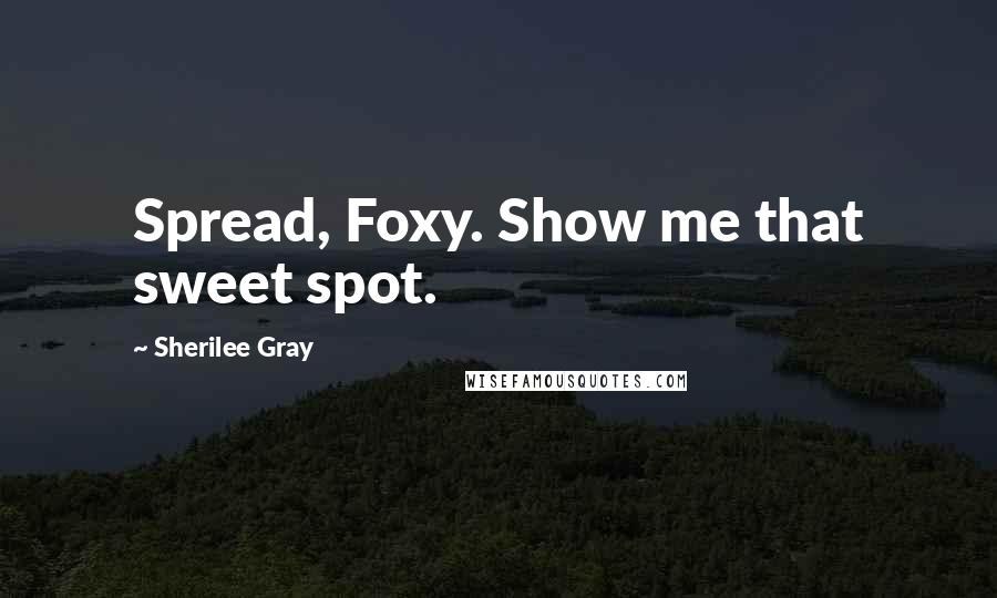 Sherilee Gray Quotes: Spread, Foxy. Show me that sweet spot.