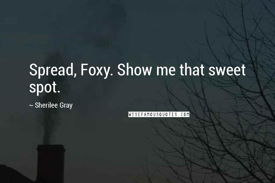 Sherilee Gray Quotes: Spread, Foxy. Show me that sweet spot.
