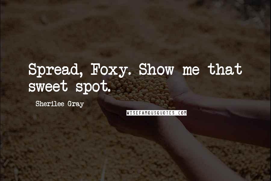 Sherilee Gray Quotes: Spread, Foxy. Show me that sweet spot.