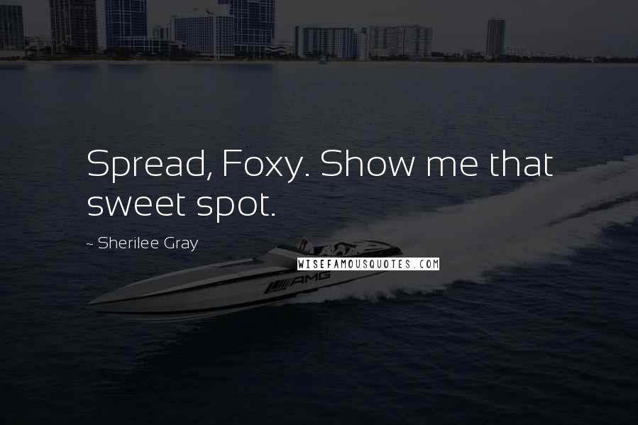 Sherilee Gray Quotes: Spread, Foxy. Show me that sweet spot.