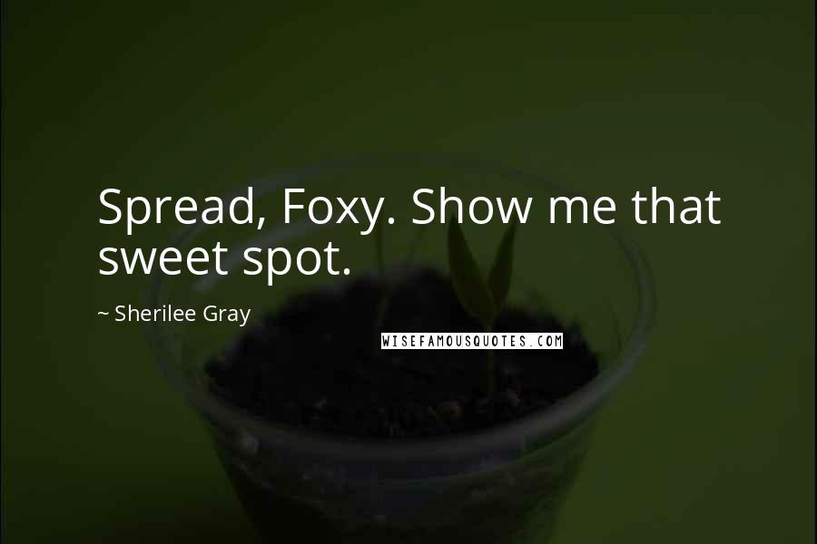 Sherilee Gray Quotes: Spread, Foxy. Show me that sweet spot.