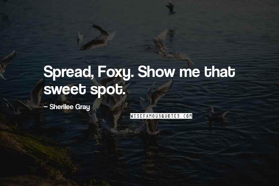 Sherilee Gray Quotes: Spread, Foxy. Show me that sweet spot.