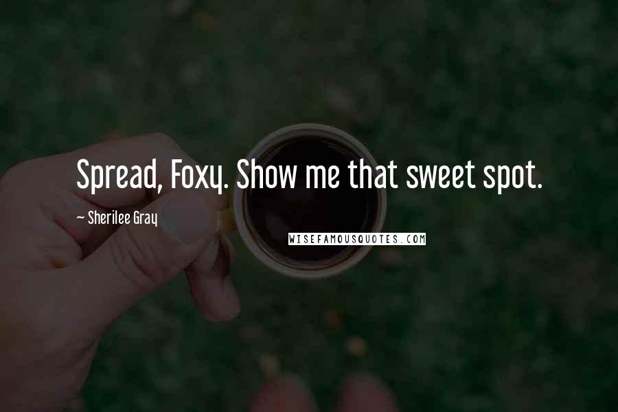 Sherilee Gray Quotes: Spread, Foxy. Show me that sweet spot.