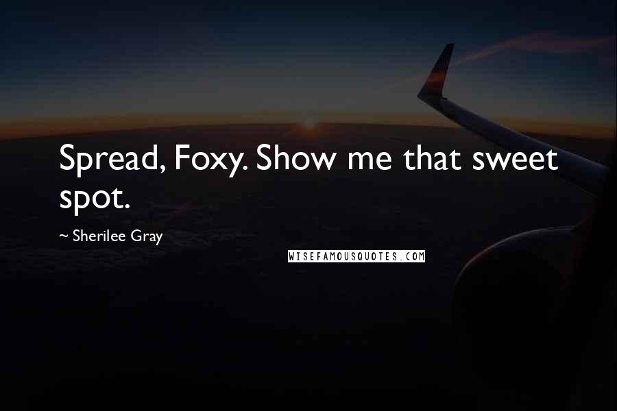 Sherilee Gray Quotes: Spread, Foxy. Show me that sweet spot.