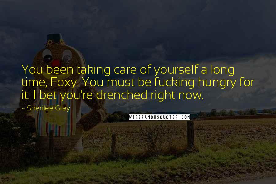 Sherilee Gray Quotes: You been taking care of yourself a long time, Foxy. You must be fucking hungry for it. I bet you're drenched right now.