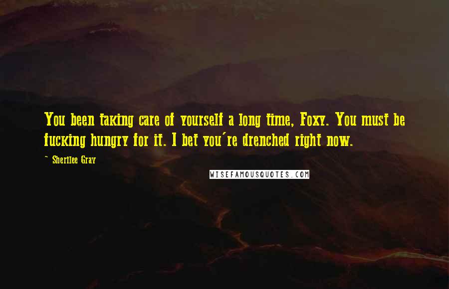 Sherilee Gray Quotes: You been taking care of yourself a long time, Foxy. You must be fucking hungry for it. I bet you're drenched right now.