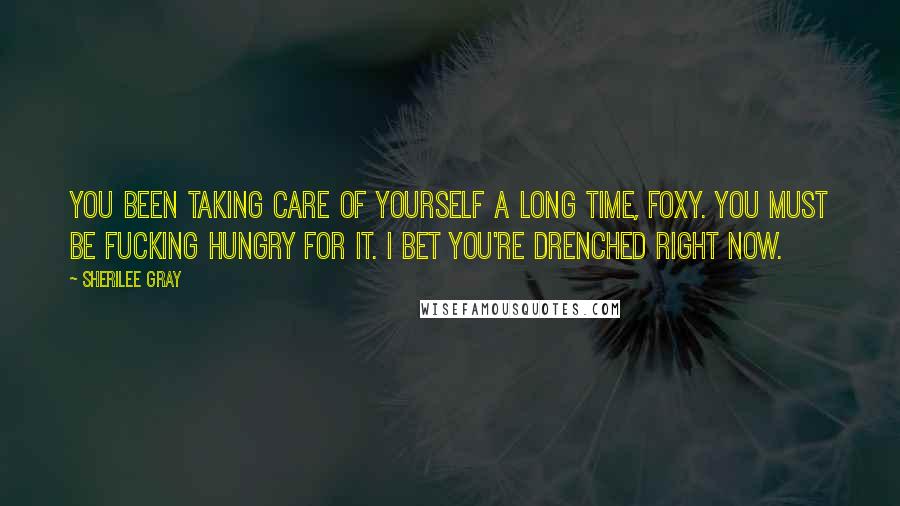 Sherilee Gray Quotes: You been taking care of yourself a long time, Foxy. You must be fucking hungry for it. I bet you're drenched right now.
