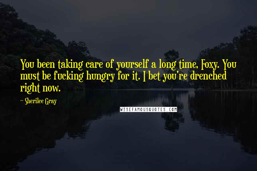 Sherilee Gray Quotes: You been taking care of yourself a long time, Foxy. You must be fucking hungry for it. I bet you're drenched right now.