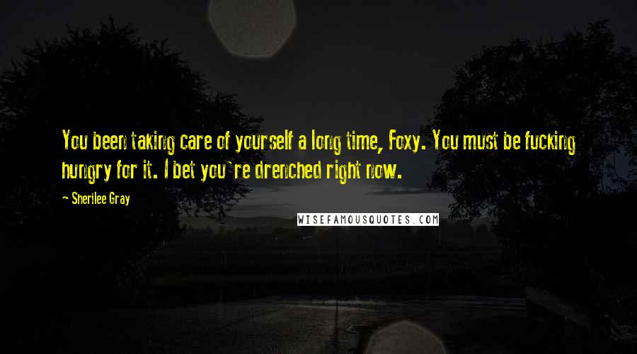 Sherilee Gray Quotes: You been taking care of yourself a long time, Foxy. You must be fucking hungry for it. I bet you're drenched right now.