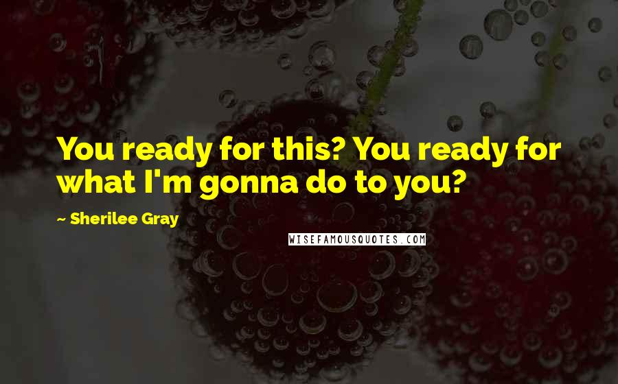 Sherilee Gray Quotes: You ready for this? You ready for what I'm gonna do to you?