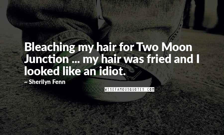 Sherilyn Fenn Quotes: Bleaching my hair for Two Moon Junction ... my hair was fried and I looked like an idiot.