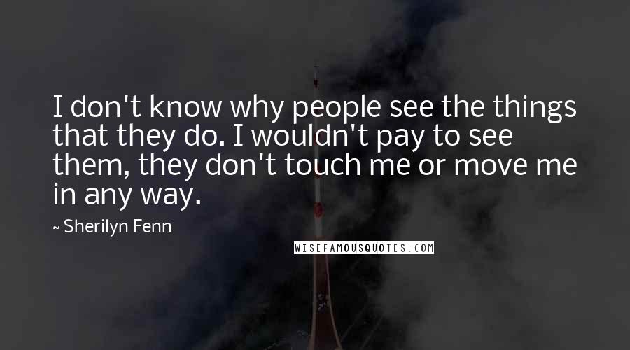 Sherilyn Fenn Quotes: I don't know why people see the things that they do. I wouldn't pay to see them, they don't touch me or move me in any way.