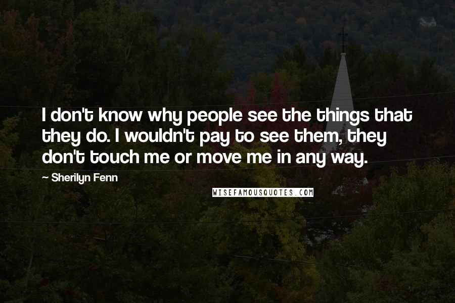 Sherilyn Fenn Quotes: I don't know why people see the things that they do. I wouldn't pay to see them, they don't touch me or move me in any way.