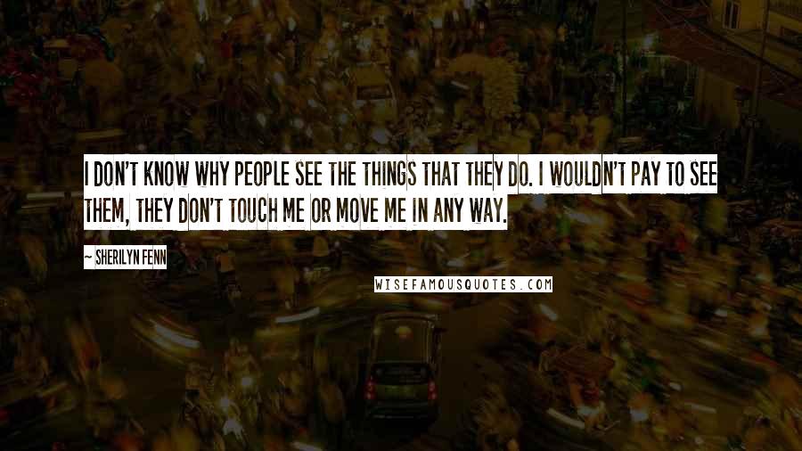 Sherilyn Fenn Quotes: I don't know why people see the things that they do. I wouldn't pay to see them, they don't touch me or move me in any way.