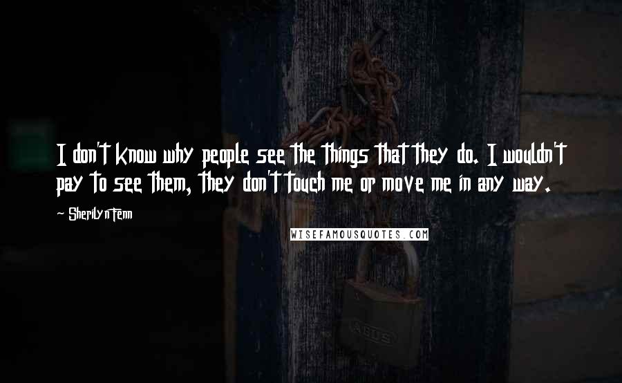 Sherilyn Fenn Quotes: I don't know why people see the things that they do. I wouldn't pay to see them, they don't touch me or move me in any way.