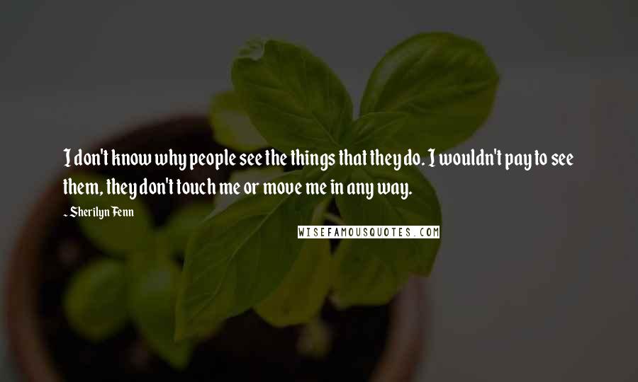 Sherilyn Fenn Quotes: I don't know why people see the things that they do. I wouldn't pay to see them, they don't touch me or move me in any way.