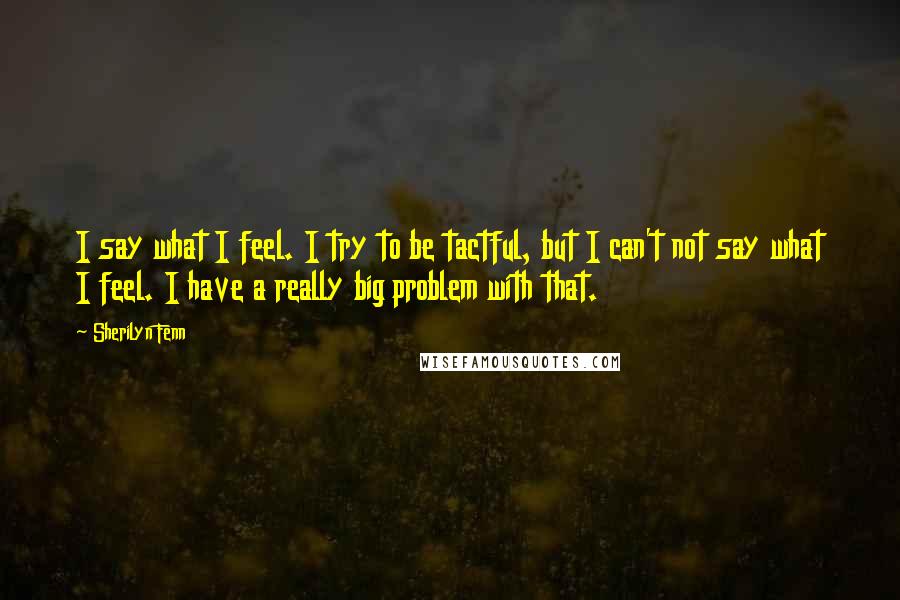 Sherilyn Fenn Quotes: I say what I feel. I try to be tactful, but I can't not say what I feel. I have a really big problem with that.