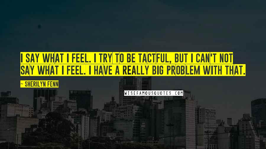 Sherilyn Fenn Quotes: I say what I feel. I try to be tactful, but I can't not say what I feel. I have a really big problem with that.