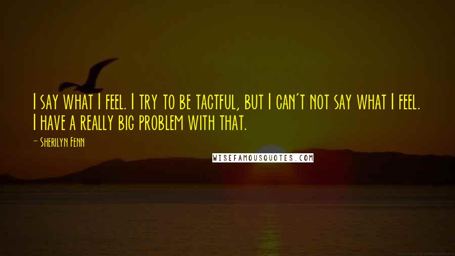 Sherilyn Fenn Quotes: I say what I feel. I try to be tactful, but I can't not say what I feel. I have a really big problem with that.