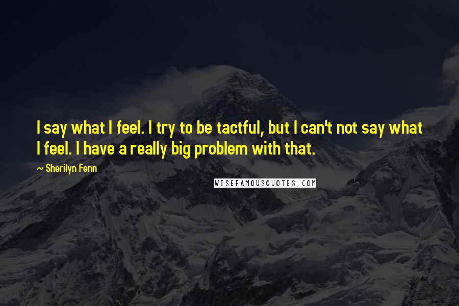 Sherilyn Fenn Quotes: I say what I feel. I try to be tactful, but I can't not say what I feel. I have a really big problem with that.