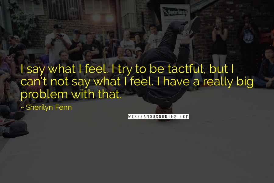 Sherilyn Fenn Quotes: I say what I feel. I try to be tactful, but I can't not say what I feel. I have a really big problem with that.