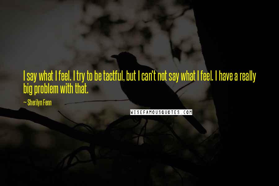 Sherilyn Fenn Quotes: I say what I feel. I try to be tactful, but I can't not say what I feel. I have a really big problem with that.