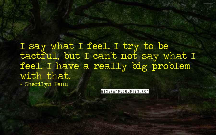 Sherilyn Fenn Quotes: I say what I feel. I try to be tactful, but I can't not say what I feel. I have a really big problem with that.