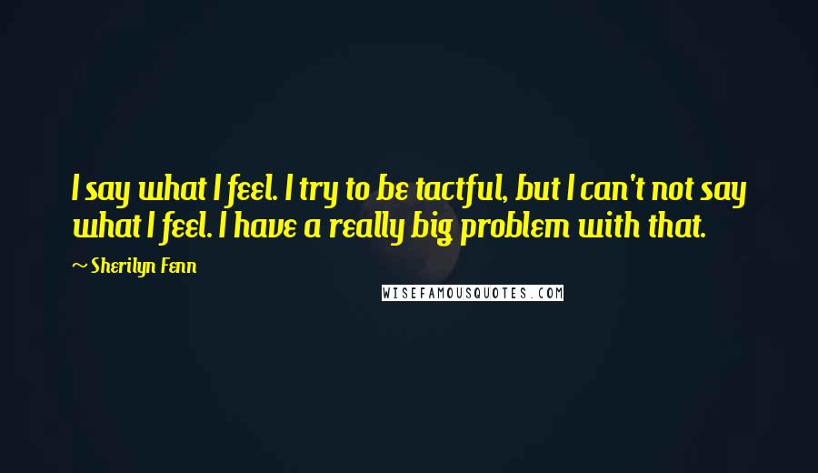 Sherilyn Fenn Quotes: I say what I feel. I try to be tactful, but I can't not say what I feel. I have a really big problem with that.