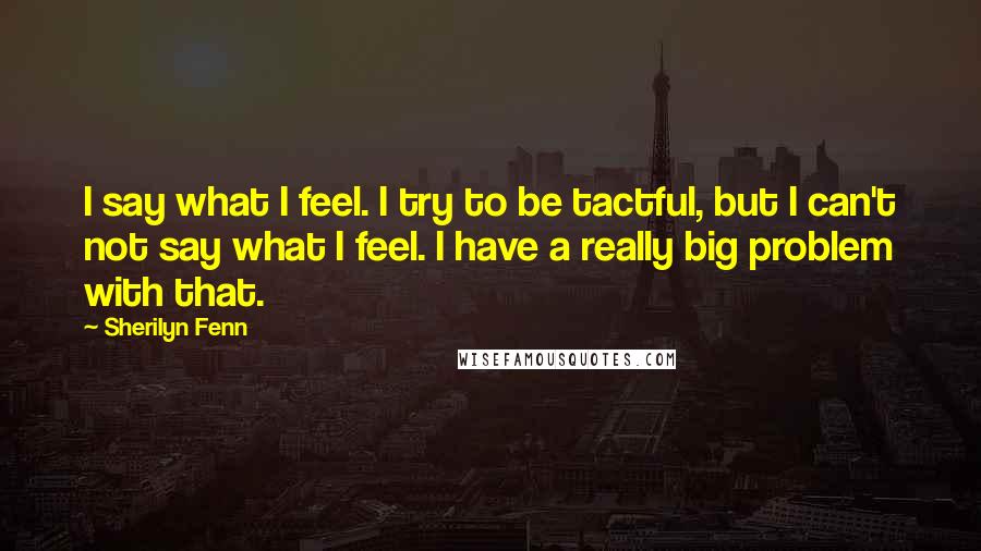 Sherilyn Fenn Quotes: I say what I feel. I try to be tactful, but I can't not say what I feel. I have a really big problem with that.